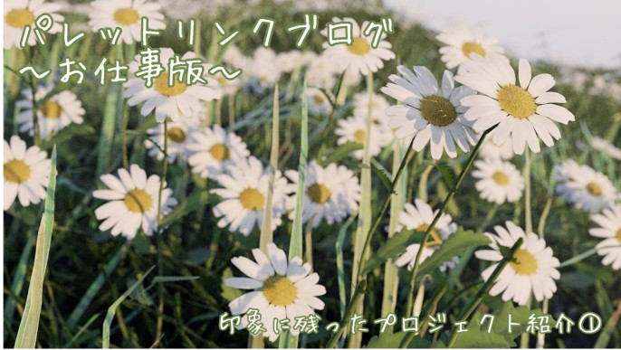 パレットリンクブログ vol.77
「印象に残ったプロジェクト紹介①」